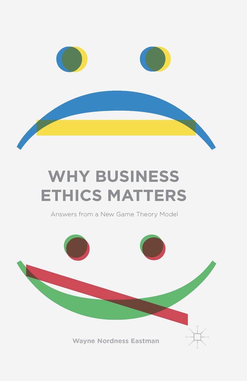 Amazon Com Why Business Ethics Matters Answers From A New Game Theory Model Ebook Eastman Wayne Nordness Kindle Store
