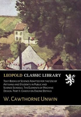 Text-Books of Science Adapted for the Use of Artisans and Students in Public and Science Schools; The Elements of Machine Design. Part II: Chiefly on Engine Details