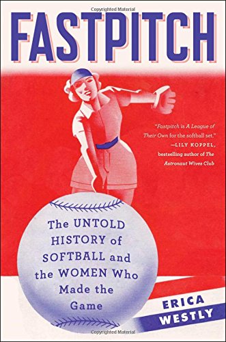 Fastpitch: The Untold History of Softball and the Women Who Made the Game