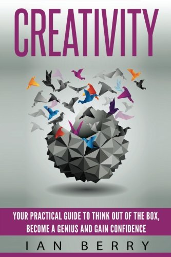 Creativity: Your Practical Guide To Think Out Of The Box, Become a Genius And Gain Confidence