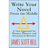 Write Your Novel From The Middle: A New Approach for Plotters, Pantsers and Everyone in Between