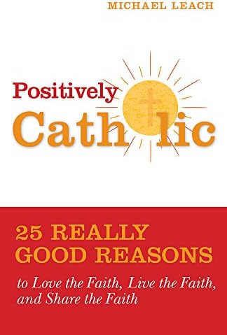 Positively Catholic: 25 Really Good Reasons to Love the Faith, Live the Faith, and Share the Faith