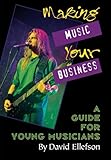 Making Music Your Business: A Guide for Young Musicians by David Ellefson