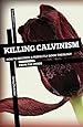 Killing Calvinism: How to Destroy a Perfectly Good Theology from the Inside