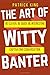 The Art of Witty Banter: Be Clever, Be Quick, Be Interesting - Create Captivatin (How to be More Likable and Charismatic)