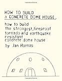 How to Build a Concrete Dome House: How to Build the Strongest, Most Fireproof, Tornado and Earthquake-resistant Concrete Dome House