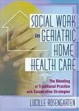 Social Work in Geriatric Home Health Care : The Blending of Traditional Practice with Cooperative Strategies, Rosengarten, Lucille, 0789007479