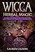 Wicca Herbal Magic: A Complete Beginner's Guide to Wiccan Herbal Magic, Essential Oils, Herbal Spell by