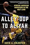 Alley-Oop to Aliyah: African American Hoopsters in the Holy Land by David A. Goldstein
