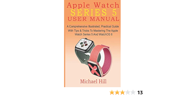 APPLE WATCH SERIES 5 USER MANUAL: A Comprehensive Illustrated, Practical  Guide with Tips \u0026 Tricks to Mastering the Apple Watch Series 5 And WatchOS  6: Hill, Michael: 9781695604650: Amazon.com: Books