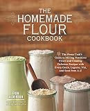 The Homemade Flour Cookbook: The Home Cook's Guide to Milling Nutritious Flours and Creating Delicio The Homemade Flour Cookbook: The Home Cook's Guide to Milling Nutritious Flours and Creating Delicio