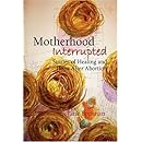 Motherhood Interrupted: Stories of Healing and Hope After Abortion