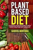 Plant Based Diet: Transitioning to a Plant Based Diet for Better Health, Losing Weight, and Feeling Great (Plant Based Cookbook, Plant Based, Plant Based Recipes) (Volume 1)