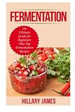 Fermentation: An Ultimate Guide for Beginners Plus Top Fermentation Recipes