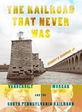 The Railroad That Never Was: Vanderbilt, Morgan, and the South Pennsylvania Railroad (Railroads Past and Present) by Herbert H. Harwood Jr. front cover