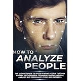 How to Analyze People: The Ultimate Guide to Speed Reading People Through Proven Psychological Techniques, Body Language Analysis and Personality Types and Patterns