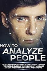 How to Analyze People: The Ultimate Guide to Speed Reading People Through Proven Psychological Techniques, Body Language Analysis and Personality Types and Patterns