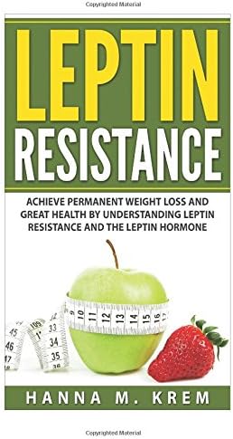 Leptin Resistance: Achieve Permanent Weight Loss and Great Health By Understanding Leptin Resistance and the Leptin Hormone
