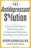The Antidepressant Solution: A Step-by-Step Guide to Safely Overcoming Antidepressant Withdrawal, Dependence, and "Addiction"