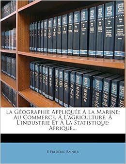 La Geographie Appliquee A La Marine Au Commerce A L Agriculture A L Industrie Et A La Statistique Afrique French Edition Bainier P Frederic Amazon Com Books
