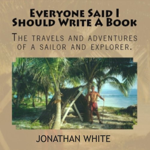 Everyone Said I Should Write a Book: The Travels and Adventures of a Sailor and Explorer by Jonathan White