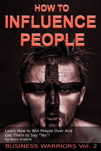 How To Influence People: Learn How to Win People Over And Get Them to Say "Yes!" (Business Warriors) (Volume 2)
