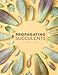 Propagating Succulents: A guide to propagating succulents from leaves and cuttings (Succulent Care by Succulents and Sunshine Book 1)
