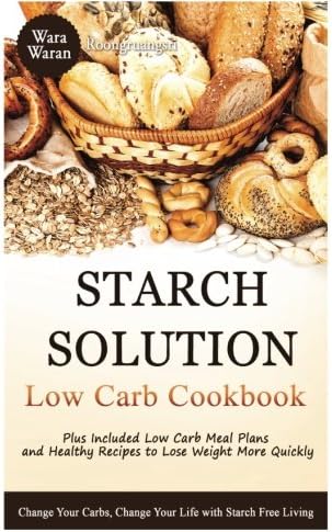 Starch Solution Low Carb Cookbook: Change Your Carbs, Change Your Life with Starch Free Living, Plus Low Carb Meal Plans and Healthy Recipes to Lose Weight More