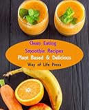 Clean Eating Smoothie Recipes: Plant Based & Delicious (Healthy Smoothie Recipes Book 1) by Way of Life Press