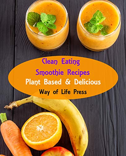 Clean Eating Smoothie Recipes: Plant Based & Delicious (Healthy Smoothie Recipes Book 1) by Way of Life Press