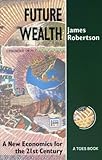 Future Wealth : A New Economics for the 21st Century, Robertson, James, 0942850254