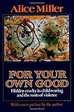 For Your Own Good : Hidden Cruelty in Child-Rearing and the Roots of Violence, Miller, Alice, 0374157502