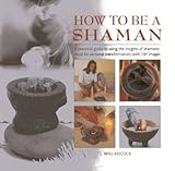How to be a Shaman: A Practical Guide to Using the Insights of Shamanic Ritual for Personal Transfor by 