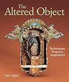 The Altered Object: Techniques, Projects, Inspiration by 