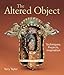 The Altered Object: Techniques, Projects, Inspiration by 