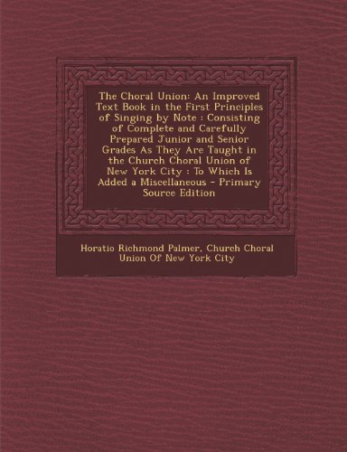 The Choral Union: An Improved Text Book in the First Principles of Singing by Note : Consisting of Complete and Carefully Prepared Junior and Senior ... York City : To Which Is Added a Miscellaneous -  Horatio Richmond Palmer, Paperback