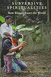 Subversive Spiritualities: How Rituals Enact the World (Oxford Ritual Studies)