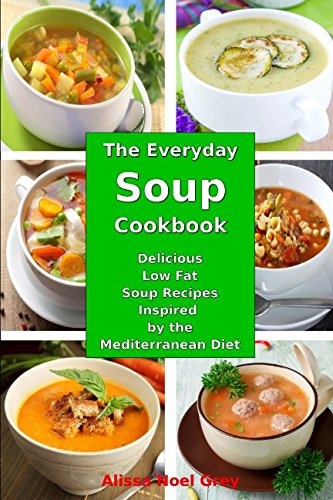 The Everyday Soup Cookbook: Delicious Low Fat Soup Recipes Inspired by the Mediterranean Diet: Healt