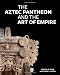 The Aztec Pantheon and the Art of Empire by John Pohl, Claire L. Lyons