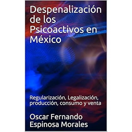 Despenalización de los Psicoactivos en México: Regularización, Legalización, producción, consumo y venta