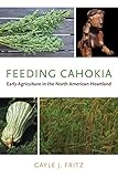 Feeding Cahokia: Early Agriculture in the North American Heartland (Archaeology of Food) by 