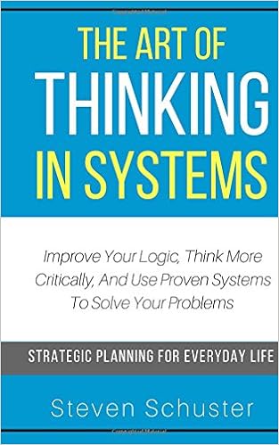 The Art Of Thinking In Systems: Improve Your Logic, Think More Critically, And Use Proven Systems To Solve Your Problems - Strategic Planning For Everyday Life, by Steven Schuster