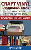 Craft Vinyl Decorating Ideas Gifts Home Decor and Money Making Tips Galore (How To Master Your Cricut Machine) by Maryann Gillespie