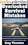 Overlooked Survival Mistakes: The Top 15 Most Overlooked Survival Mistakes That Will Kill You In A Survival Scenario And How To Avoid Them To Make It Back Home Alive