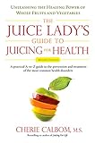 The Juice Lady's Guide To Juicing for Health: Unleashing the Healing Power of Whole Fruits and Veget by Cherie Calbom