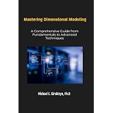 Mastering Dimensional Modeling. A Comprehensive Guide from Fundamentals to Advanced Techniques. (Data Modeling Books)