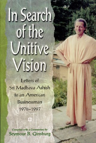 In Search of the Unitive Vision: Letters of Sri Madhava Ashish to an American Businessman, 1978-1997, by Seymour B. Ginsburg