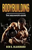 Bodybuilding: A Beginner's Guide to Bodybuilding by Ben K. Blanchard