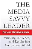 The Media Savvy Leader: Visibility, Influence, and Results in a Competitive World, David Henderson, 1934759201