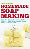 Soap Making: How To Make Homemade Soap: 32 Easy DIY Homemade Soap Recipes for Home (Homemade Body Butter Recipes and Soap Book 1) by Patricia Benson